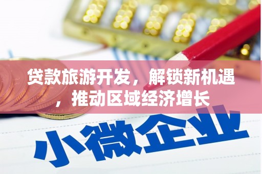 冈山贷款旅游开发，解锁新机遇，推动区域经济增长