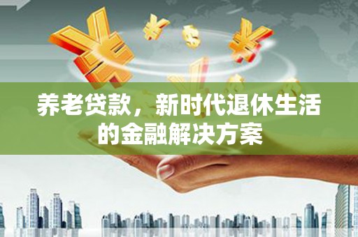 冈山养老贷款，新时代退休生活的金融解决方案