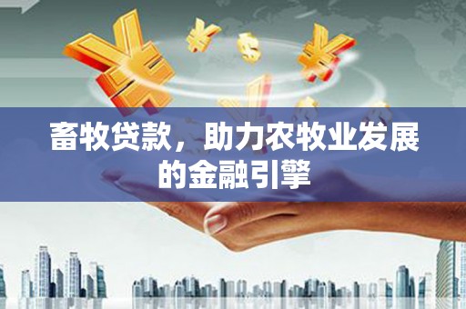 冈山畜牧贷款，助力农牧业发展的金融引擎