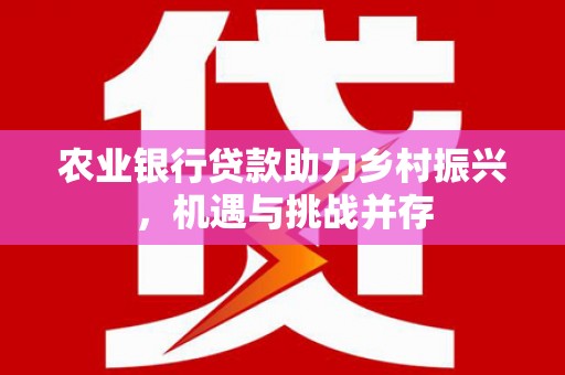 冈山农业银行贷款助力乡村振兴，机遇与挑战并存