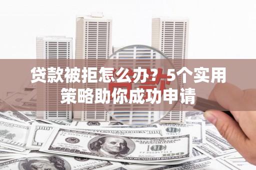 冈山贷款被拒怎么办？5个实用策略助你成功申请