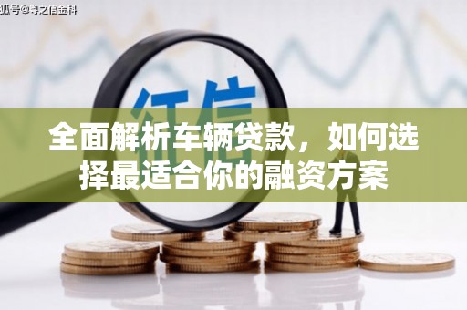 冈山全面解析车辆贷款，如何选择最适合你的融资方案