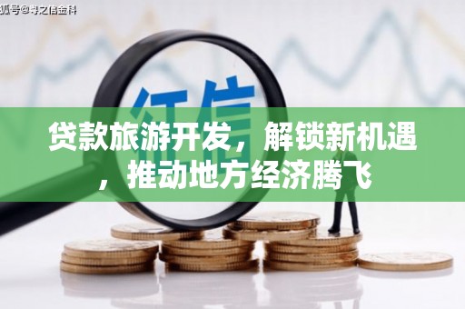 冈山贷款旅游开发，解锁新机遇，推动地方经济腾飞