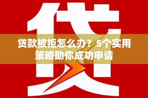 冈山贷款被拒怎么办？5个实用策略助你成功申请