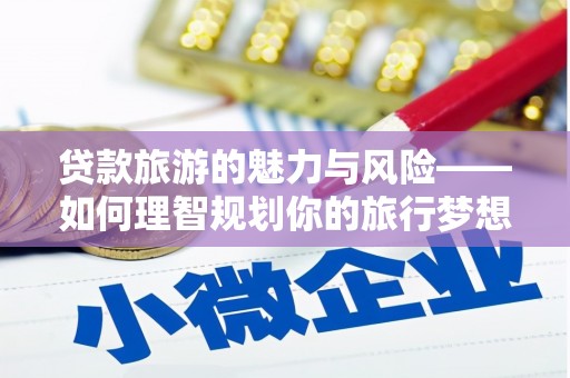 冈山贷款旅游的魅力与风险——如何理智规划你的旅行梦想