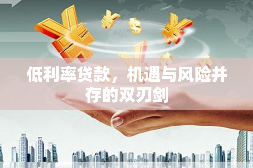 冈山低利率贷款，机遇与风险并存的双刃剑