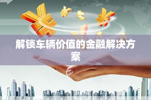 冈山解锁车辆价值的金融解决方案