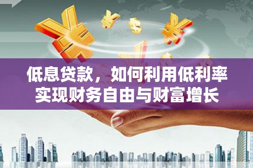 冈山低息贷款，如何利用低利率实现财务自由与财富增长