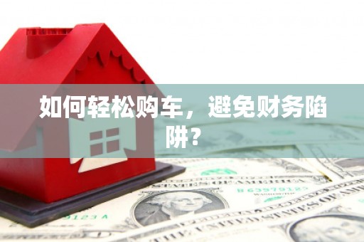 冈山如何轻松购车，避免财务陷阱？