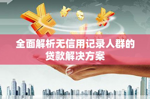 冈山全面解析无信用记录人群的贷款解决方案