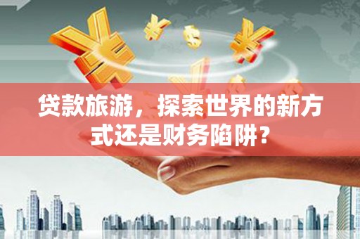 冈山贷款旅游，探索世界的新方式还是财务陷阱？