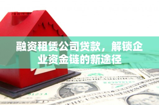 冈山融资租赁公司贷款，解锁企业资金链的新途径